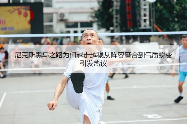 尼克斯黑马之路为何越走越稳从阵容磨合到气质蜕变引发热议