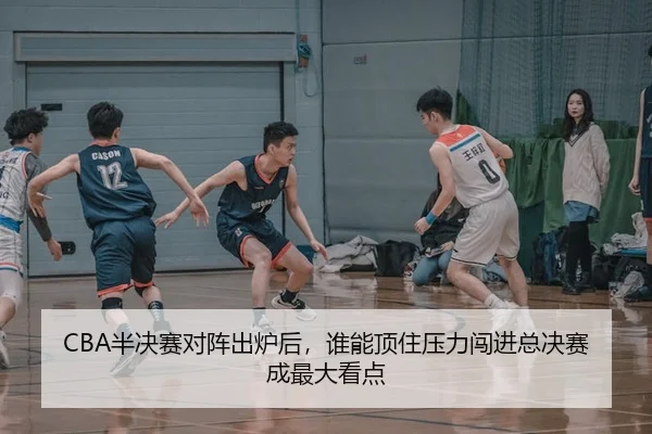 CBA半决赛对阵出炉后，谁能顶住压力闯进总决赛成最大看点