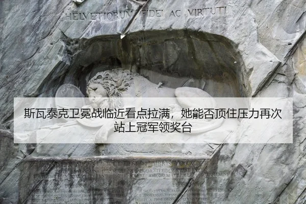 斯瓦泰克卫冕战临近看点拉满,她能否顶住压力再次站上冠军领奖台