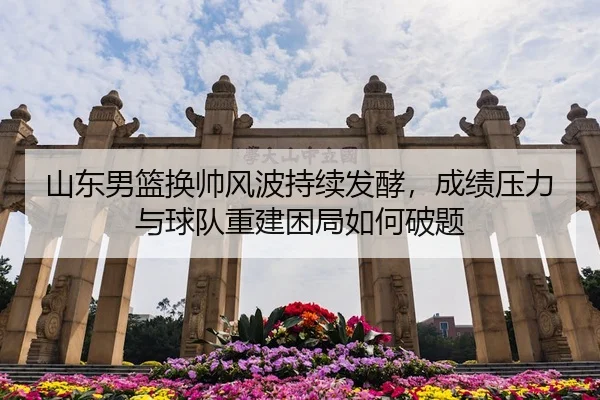 山东男篮换帅风波持续发酵，成绩压力与球队重建困局如何破题